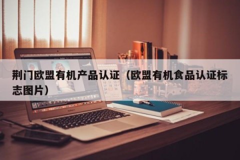 荆门欧盟有机产品认证（欧盟有机食品认证标志图片）