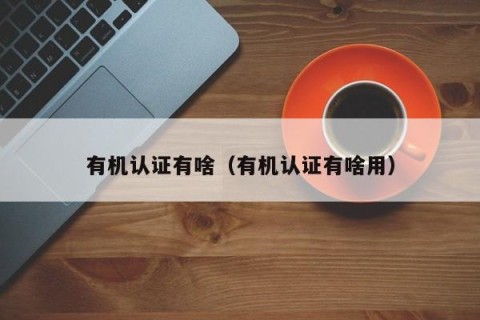有机认证有啥（有机认证有啥用）