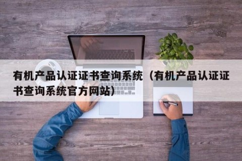 有机产品认证证书查询系统（有机产品认证证书查询系统官方网站）