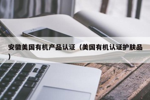 安徽美国有机产品认证（美国有机认证护肤品）