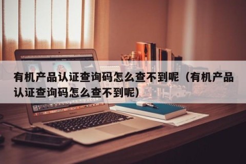 有机产品认证查询码怎么查不到呢（有机产品认证查询码怎么查不到呢）