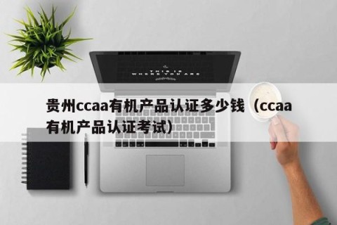 贵州ccaa有机产品认证多少钱（ccaa有机产品认证考试）