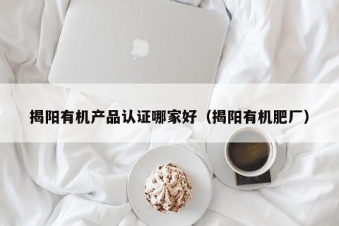 揭阳有机产品认证哪家好（揭阳有机肥厂）