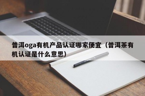 普洱oga有机产品认证哪家便宜（普洱茶有机认证是什么意思）