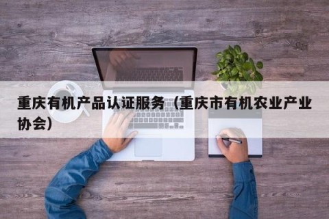 重庆有机产品认证服务（重庆市有机农业产业协会）