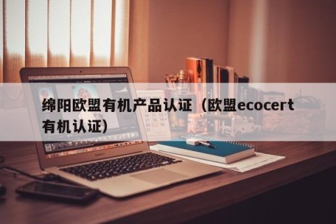 绵阳欧盟有机产品认证（欧盟ecocert有机认证）