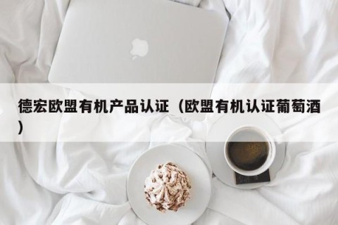 德宏欧盟有机产品认证（欧盟有机认证葡萄酒）