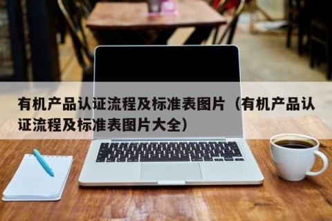 有机产品认证流程及标准表图片（有机产品认证流程及标准表图片大全）