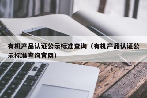 有机产品认证公示标准查询（有机产品认证公示标准查询官网）