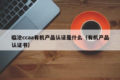 临沧ccaa有机产品认证是什么（有机产品认证书）