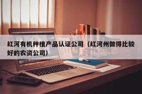 红河有机种植产品认证公司（红河州做得比较好的农资公司）
