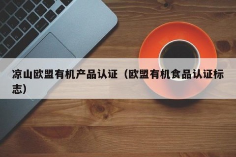 凉山欧盟有机产品认证（欧盟有机食品认证标志）