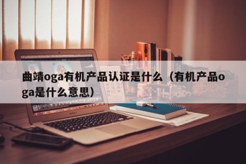 曲靖oga有机产品认证是什么（有机产品oga是什么意思）