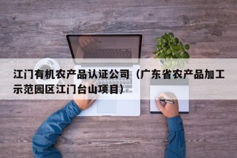 江门有机农产品认证公司（广东省农产品加工示范园区江门台山项目）