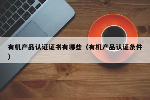 有机产品认证证书有哪些（有机产品认证条件）
