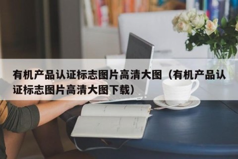 有机产品认证标志图片高清大图（有机产品认证标志图片高清大图下载）