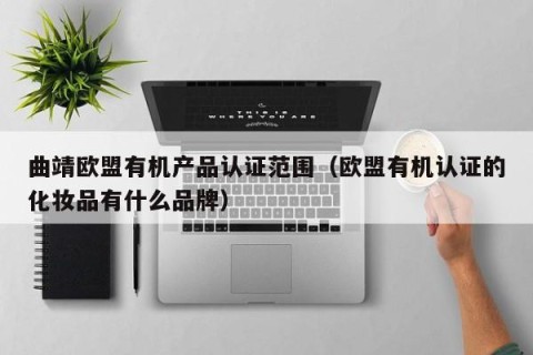 曲靖欧盟有机产品认证范围（欧盟有机认证的化妆品有什么品牌）