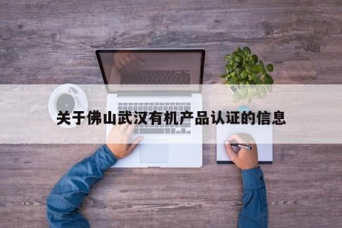 关于佛山武汉有机产品认证的信息