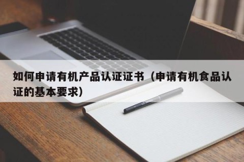 如何申请有机产品认证证书（申请有机食品认证的基本要求）
