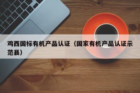 鸡西国标有机产品认证（国家有机产品认证示范县）