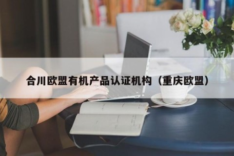 合川欧盟有机产品认证机构（重庆欧盟）