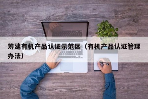 筹建有机产品认证示范区（有机产品认证管理办法）