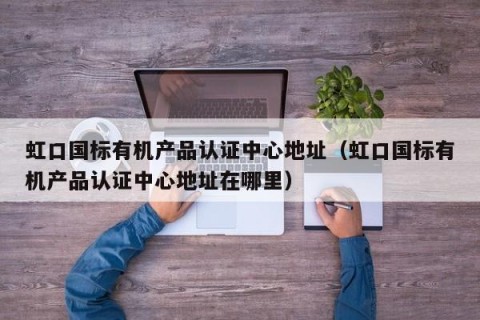虹口国标有机产品认证中心地址（虹口国标有机产品认证中心地址在哪里）