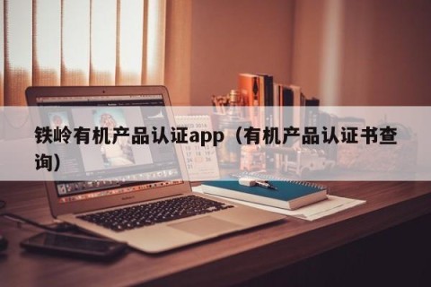 铁岭有机产品认证app（有机产品认证书查询）