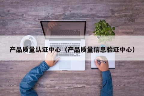 产品质量认证中心（产品质量信息验证中心）