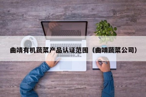 曲靖有机蔬菜产品认证范围（曲靖蔬菜公司）