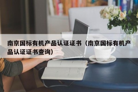 南京国标有机产品认证证书（南京国标有机产品认证证书查询）