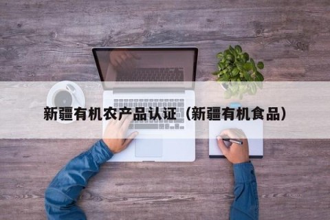 新疆有机农产品认证（新疆有机食品）