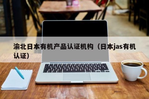 渝北日本有机产品认证机构（日本jas有机认证）