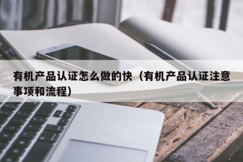 有机产品认证怎么做的快（有机产品认证注意事项和流程）