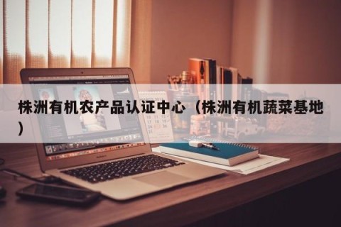 株洲有机农产品认证中心（株洲有机蔬菜基地）