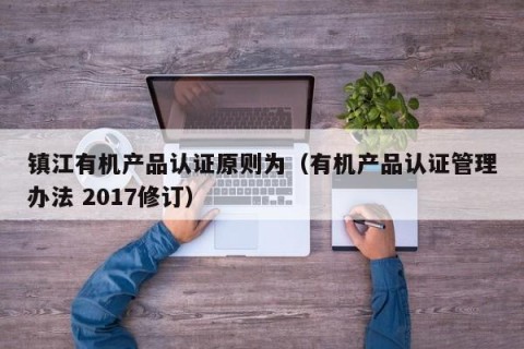 镇江有机产品认证原则为（有机产品认证管理办法 2017修订）