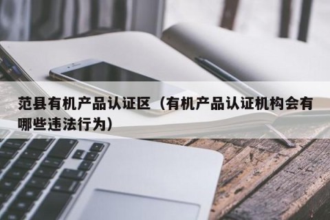 范县有机产品认证区（有机产品认证机构会有哪些违法行为）