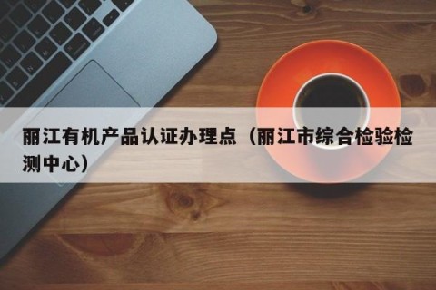 丽江有机产品认证办理点（丽江市综合检验检测中心）