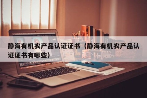 静海有机农产品认证证书（静海有机农产品认证证书有哪些）