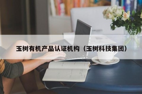 玉树有机产品认证机构（玉树科技集团）