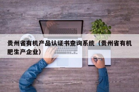 贵州省有机产品认证书查询系统（贵州省有机肥生产企业）