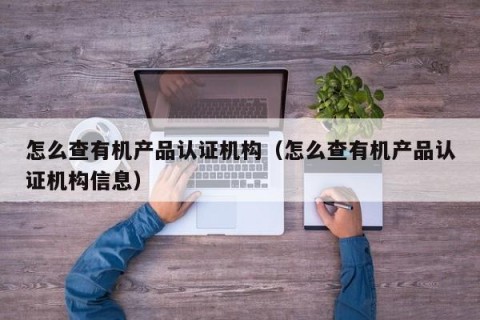 怎么查有机产品认证机构（怎么查有机产品认证机构信息）