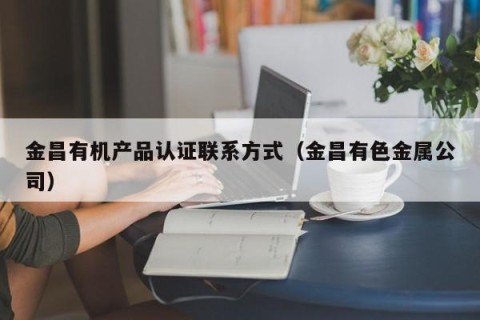 金昌有机产品认证联系方式（金昌有色金属公司）