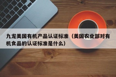 九龙美国有机产品认证标准（美国农业部对有机食品的认证标准是什么）