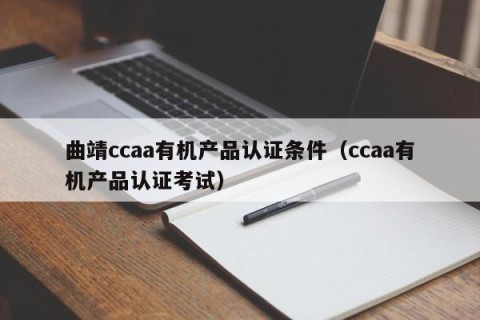 曲靖ccaa有机产品认证条件（ccaa有机产品认证考试）