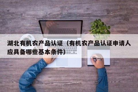 湖北有机农产品认证（有机农产品认证申请人应具备哪些基本条件）