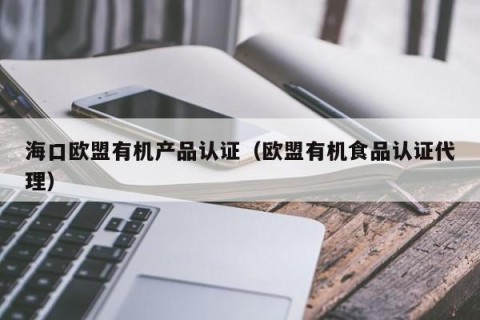 海口欧盟有机产品认证（欧盟有机食品认证代理）