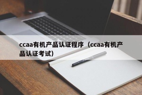 ccaa有机产品认证程序（ccaa有机产品认证考试）