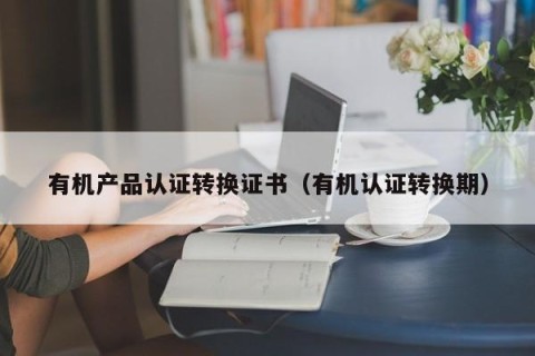 有机产品认证转换证书（有机认证转换期）