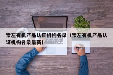 崇左有机产品认证机构名录（崇左有机产品认证机构名录最新）